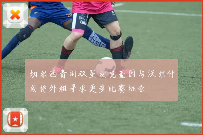 切尔西青训双星麦克奎因与沃尔什或将外租寻求更多比赛机会