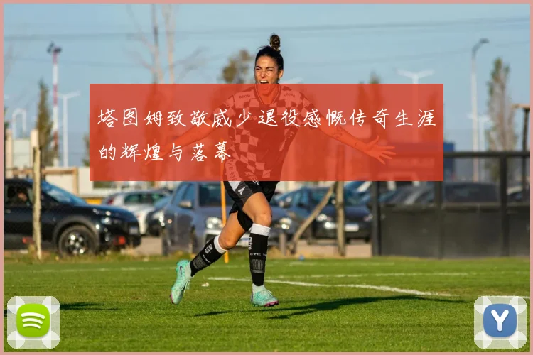 塔图姆致敬威少退役感慨传奇生涯的辉煌与落幕