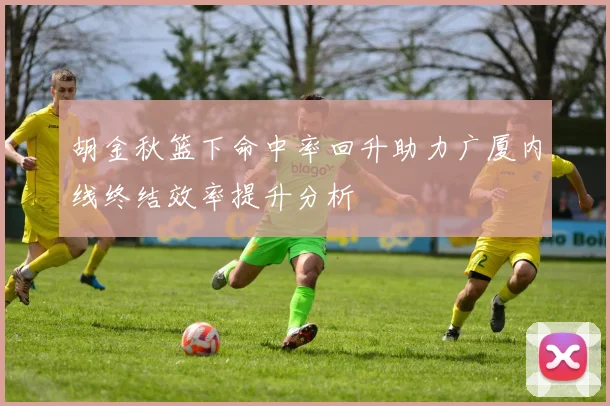 胡金秋篮下命中率回升助力广厦内线终结效率提升分析
