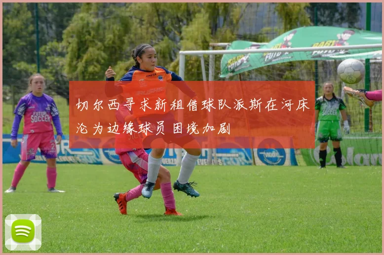 切尔西寻求新租借球队派斯在河床沦为边缘球员困境加剧