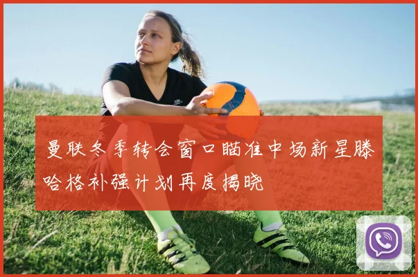 曼联冬季转会窗口瞄准中场新星滕哈格补强计划再度揭晓