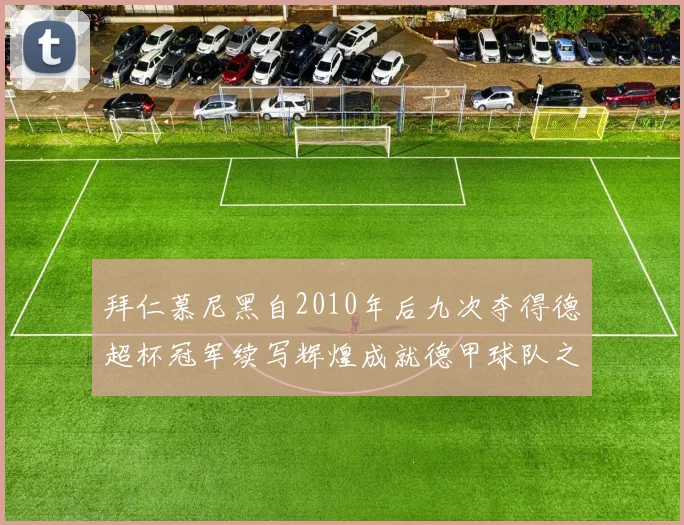 拜仁慕尼黑自2010年后九次夺得德超杯冠军续写辉煌成就德甲球队之最