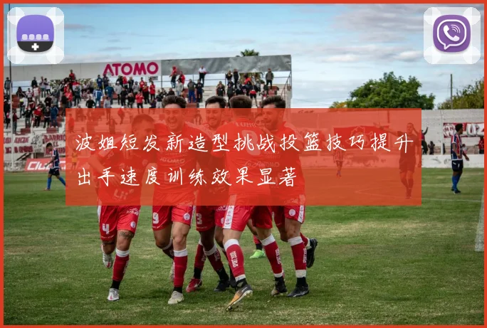 波姐短发新造型挑战投篮技巧提升出手速度训练效果显著