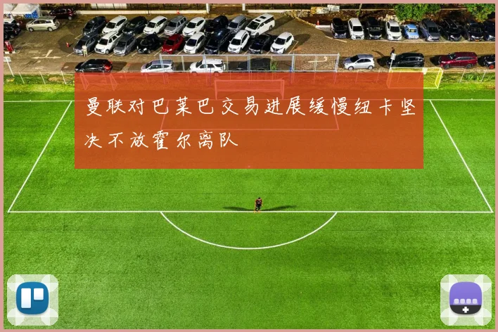 曼联对巴莱巴交易进展缓慢纽卡坚决不放霍尔离队