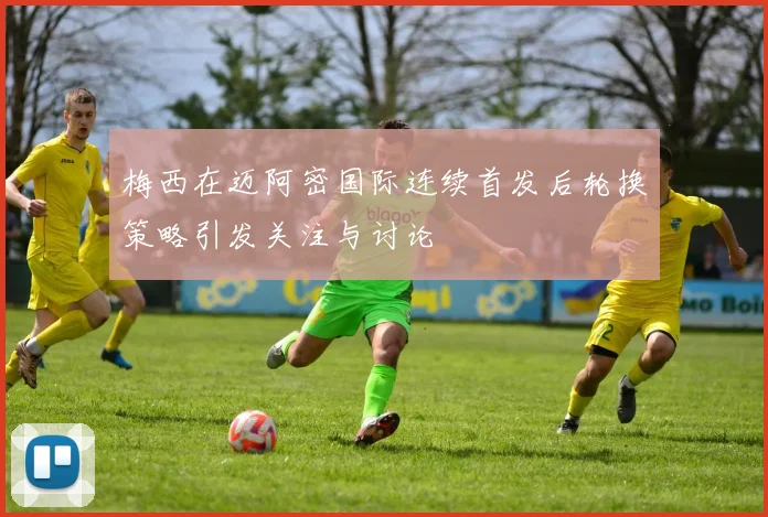 梅西在迈阿密国际连续首发后轮换策略引发关注与讨论