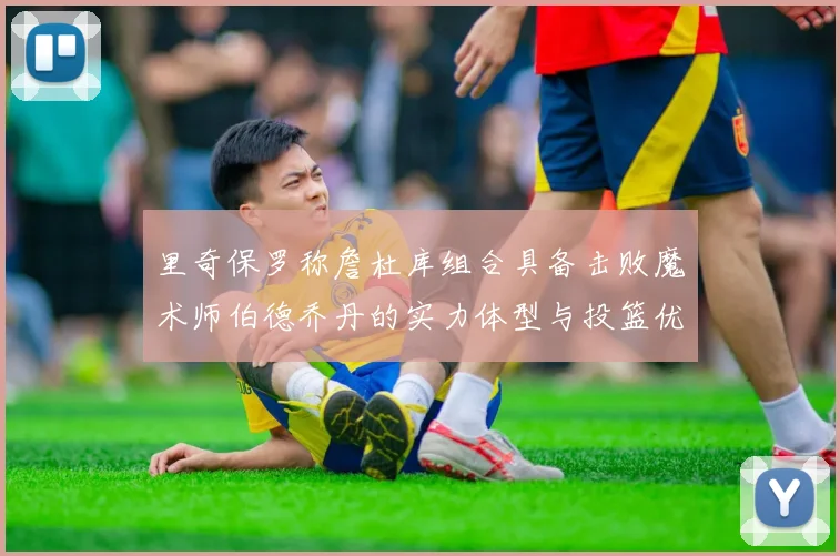 里奇保罗称詹杜库组合具备击败魔术师伯德乔丹的实力体型与投篮优势显著