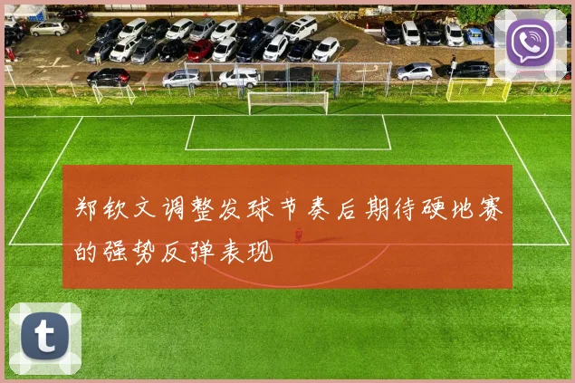 郑钦文调整发球节奏后期待硬地赛的强势反弹表现