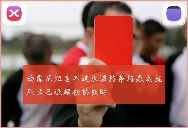 西蒙尼坦言不追求温格弗格森成就压力已远超初执教时