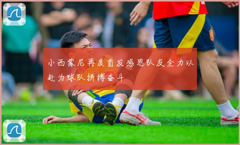 小西蒙尼再度首发感恩队友全力以赴为球队拼搏奋斗