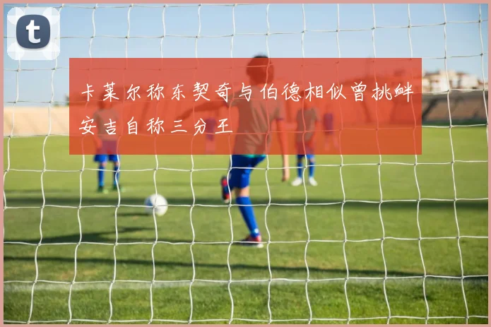 卡莱尔称东契奇与伯德相似曾挑衅安吉自称三分王