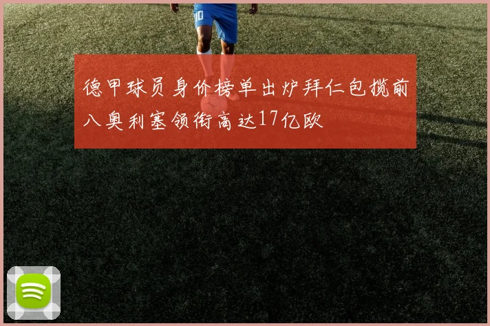 德甲球员身价榜单出炉拜仁包揽前八奥利塞领衔高达17亿欧