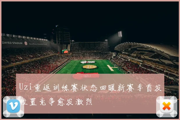 Uzi重返训练赛状态回暖新赛季首发位置竞争愈发激烈