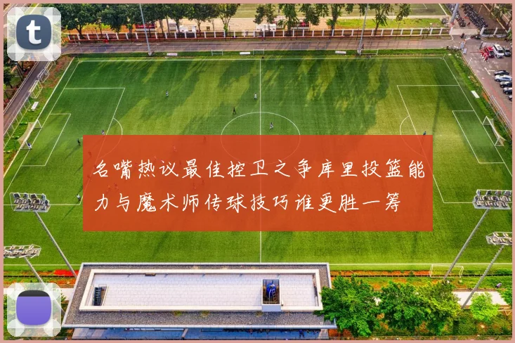 名嘴热议最佳控卫之争库里投篮能力与魔术师传球技巧谁更胜一筹