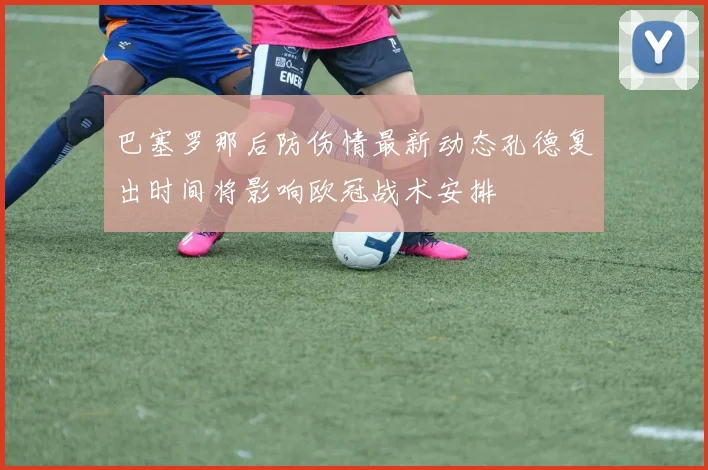 巴塞罗那后防伤情最新动态孔德复出时间将影响欧冠战术安排