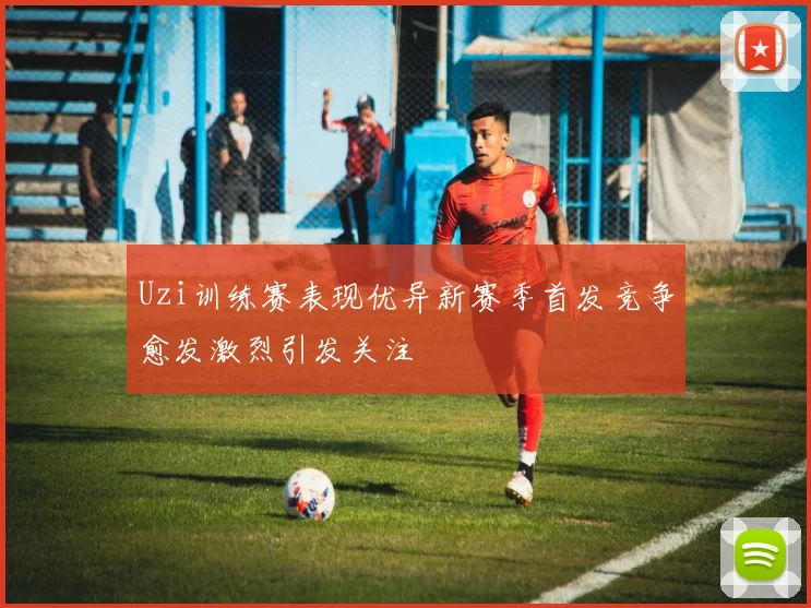 Uzi训练赛表现优异新赛季首发竞争愈发激烈引发关注