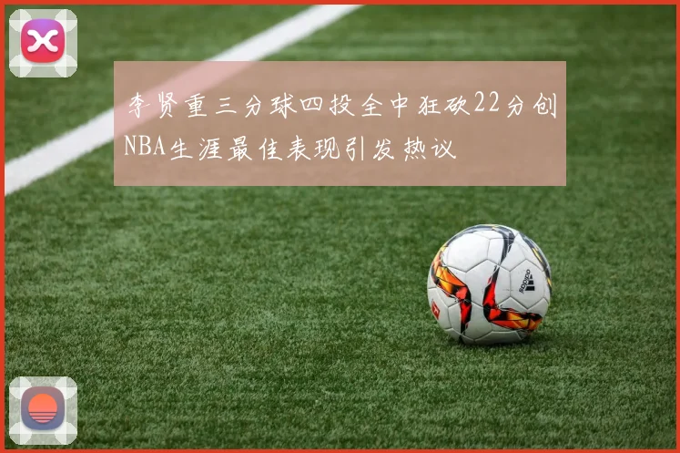李贤重三分球四投全中狂砍22分创NBA生涯最佳表现引发热议