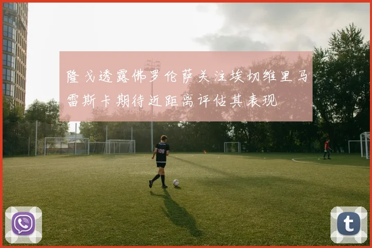 隆戈透露佛罗伦萨关注埃切维里马雷斯卡期待近距离评估其表现