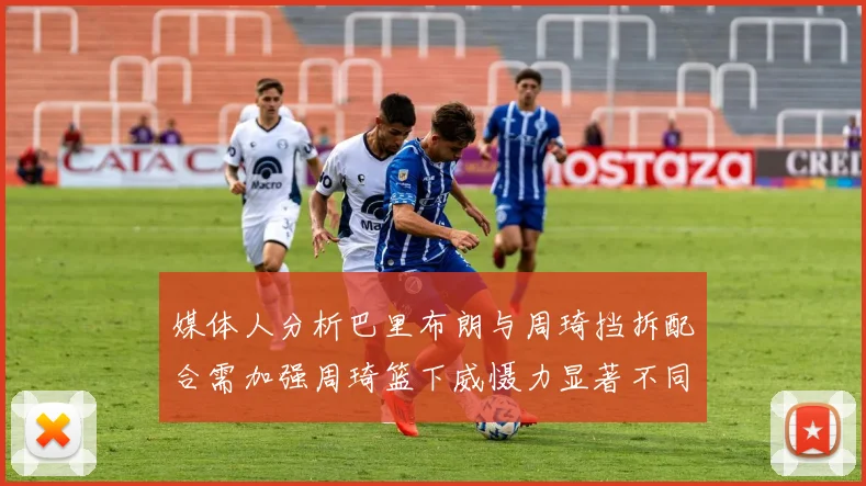 媒体人分析巴里布朗与周琦挡拆配合需加强周琦篮下威慑力显著不同于大秋
