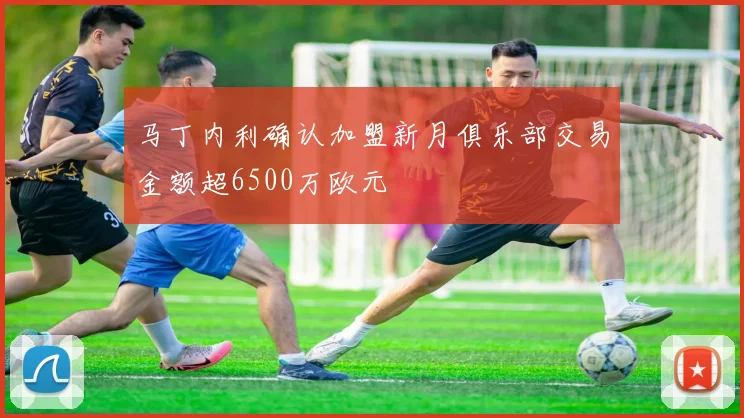 马丁内利确认加盟新月俱乐部交易金额超6500万欧元