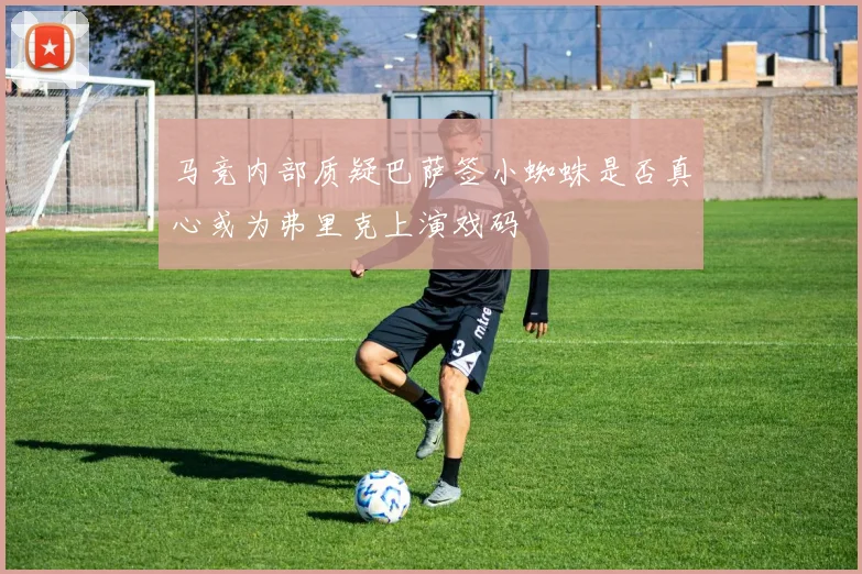 马竞内部质疑巴萨签小蜘蛛是否真心或为弗里克上演戏码