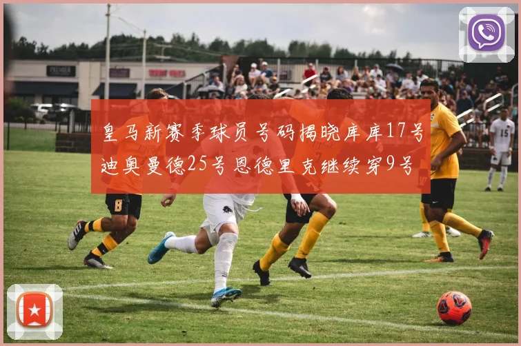 皇马新赛季球员号码揭晓库库17号迪奥曼德25号恩德里克继续穿9号