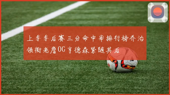 上季季后赛三分命中率排行榜乔治领衔老詹OG亨德森紧随其后