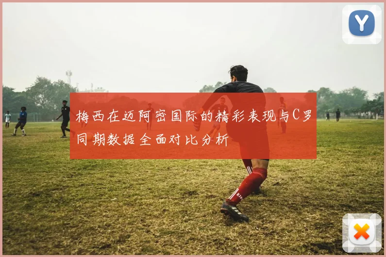 梅西在迈阿密国际的精彩表现与C罗同期数据全面对比分析