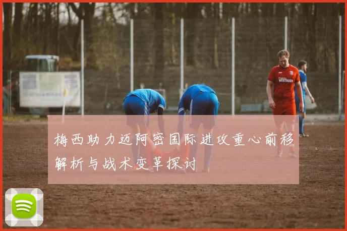 梅西助力迈阿密国际进攻重心前移解析与战术变革探讨