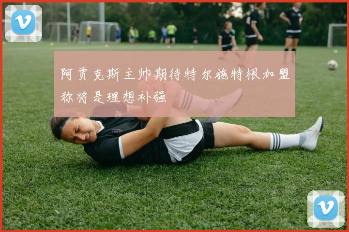 阿贾克斯主帅期待特尔施特根加盟称将是理想补强