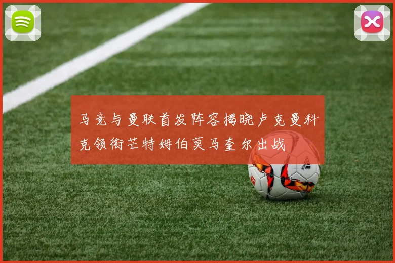 马竞与曼联首发阵容揭晓卢克曼科克领衔芒特姆伯莫马奎尔出战